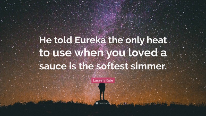 Lauren Kate Quote: “He told Eureka the only heat to use when you loved a sauce is the softest simmer.”