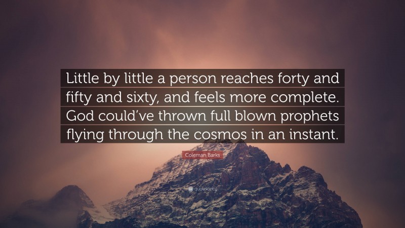 Coleman Barks Quote: “Little by little a person reaches forty and fifty and sixty, and feels more complete. God could’ve thrown full blown prophets flying through the cosmos in an instant.”