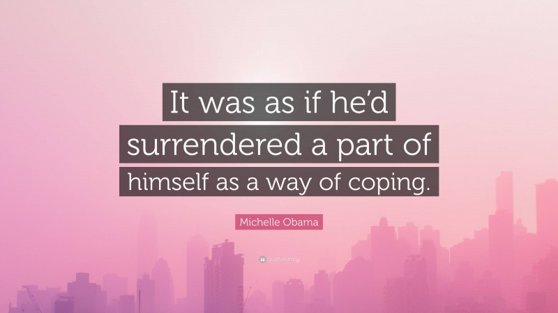 Michelle Obama Quote: “It was as if he’d surrendered a part of himself as a way of coping.”