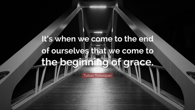 Tullian Tchividjian Quote: “It’s when we come to the end of ourselves that we come to the beginning of grace.”
