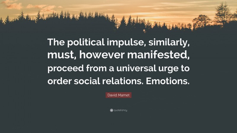 David Mamet Quote: “The political impulse, similarly, must, however manifested, proceed from a universal urge to order social relations. Emotions.”