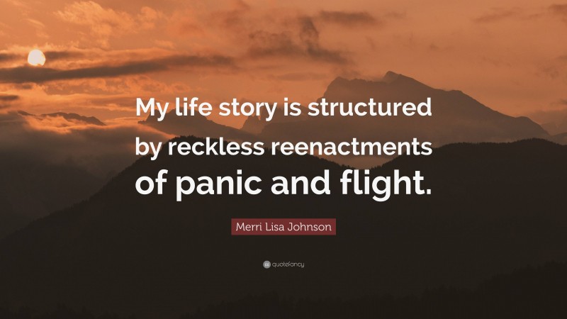 Merri Lisa Johnson Quote: “My life story is structured by reckless reenactments of panic and flight.”