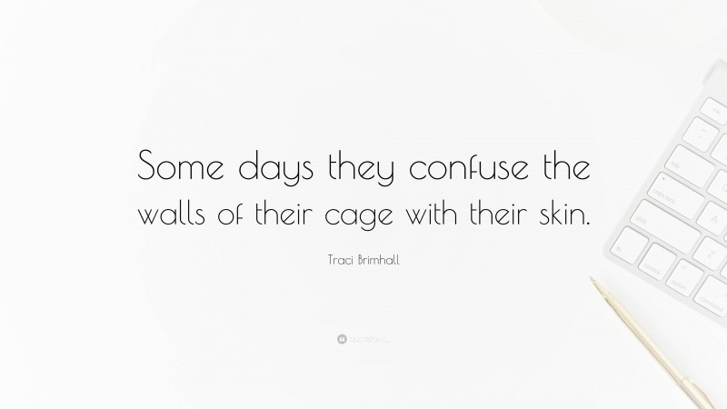 Traci Brimhall Quote: “Some days they confuse the walls of their cage with their skin.”
