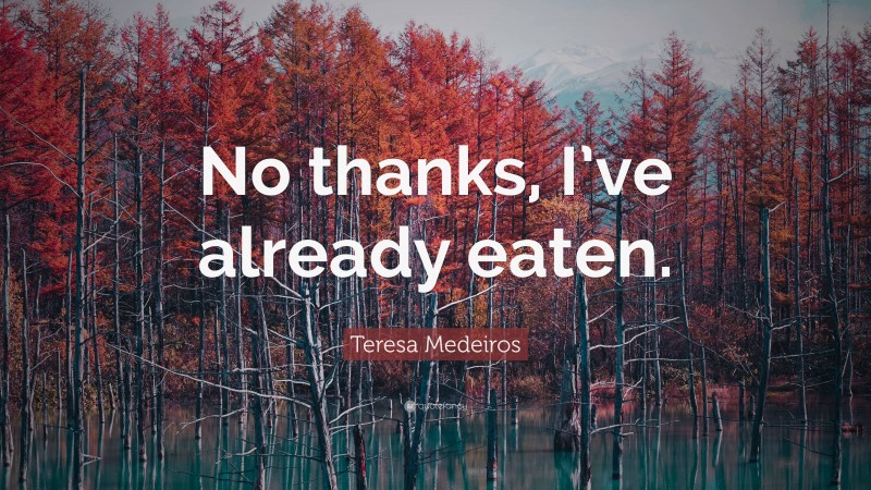 Teresa Medeiros Quote: “No thanks, I’ve already eaten.”