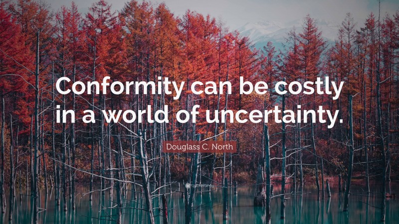 Douglass C. North Quote: “Conformity can be costly in a world of uncertainty.”