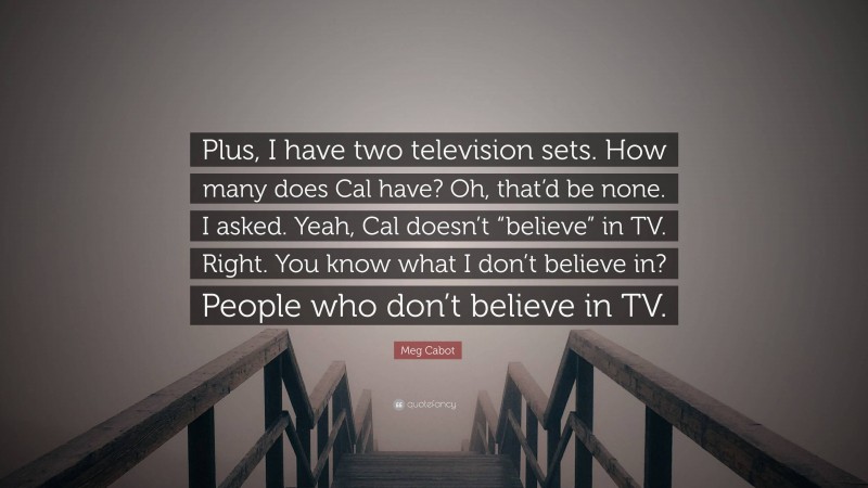 Meg Cabot Quote: “Plus, I have two television sets. How many does Cal have? Oh, that’d be none. I asked. Yeah, Cal doesn’t “believe” in TV. Right. You know what I don’t believe in? People who don’t believe in TV.”