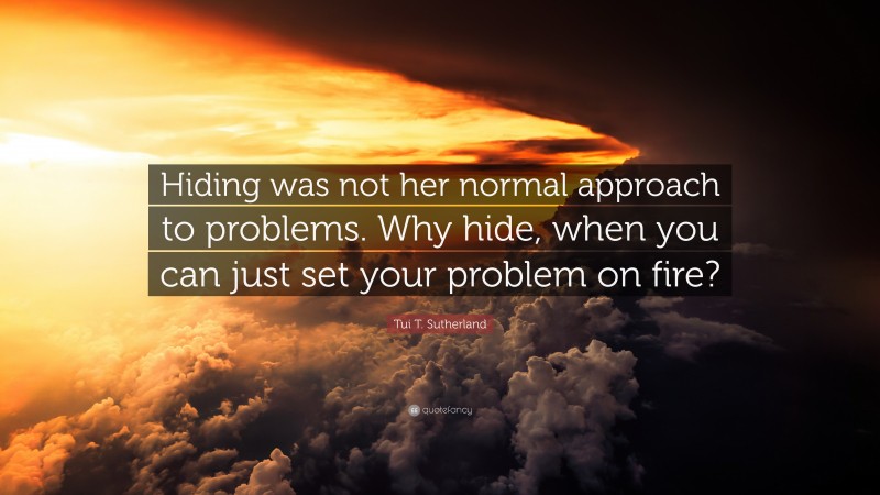 Tui T. Sutherland Quote: “Hiding was not her normal approach to problems. Why hide, when you can just set your problem on fire?”