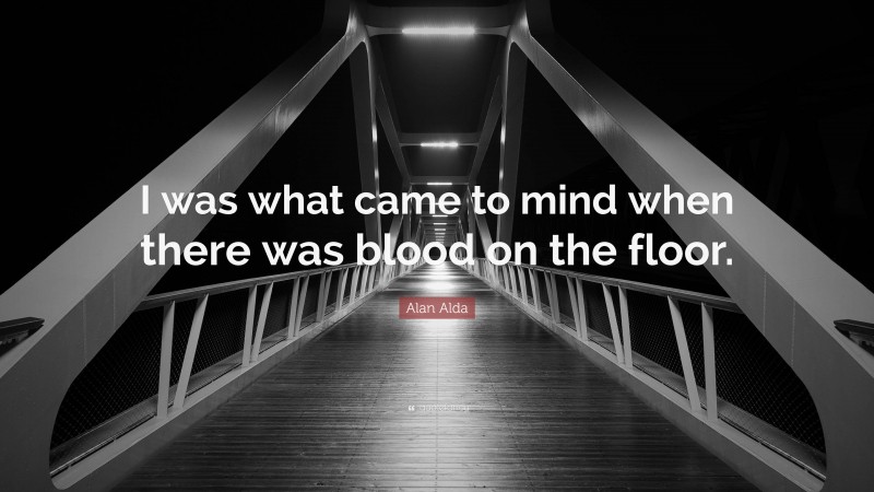 Alan Alda Quote: “I was what came to mind when there was blood on the floor.”