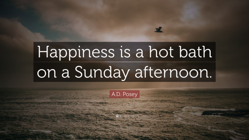 A.D. Posey Quote: “Happiness is a hot bath on a Sunday afternoon.”