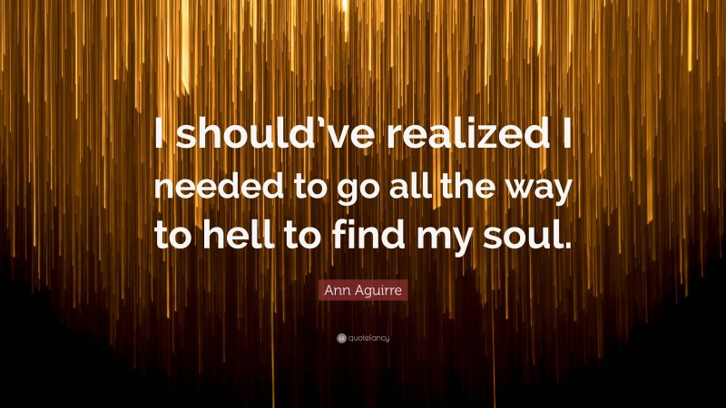 Ann Aguirre Quote: “I should’ve realized I needed to go all the way to hell to find my soul.”