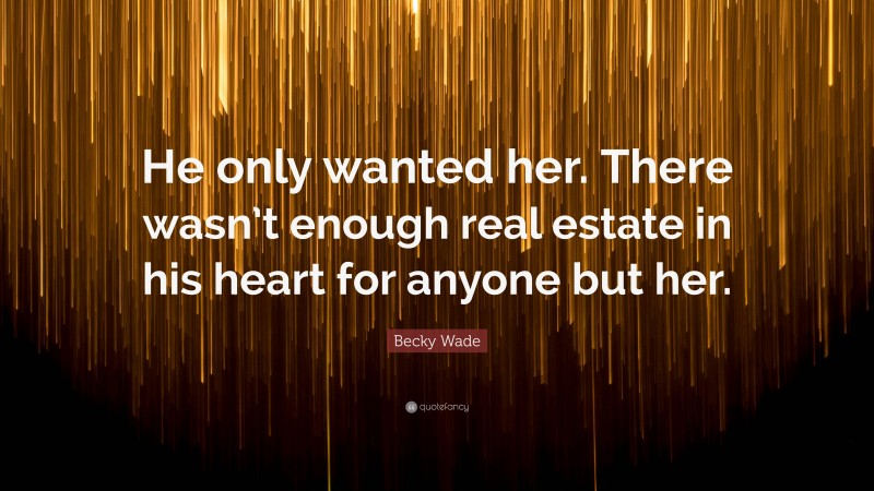 Becky Wade Quote: “He only wanted her. There wasn’t enough real estate in his heart for anyone but her.”