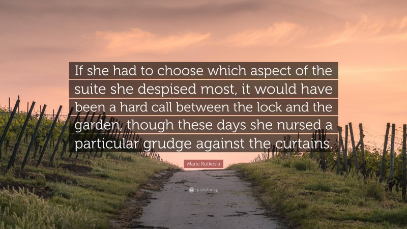 Marie Rutkoski Quote: “If she had to choose which aspect of the suite she despised most, it would have been a hard call between the lock and the garden, though these days she nursed a particular grudge against the curtains.”