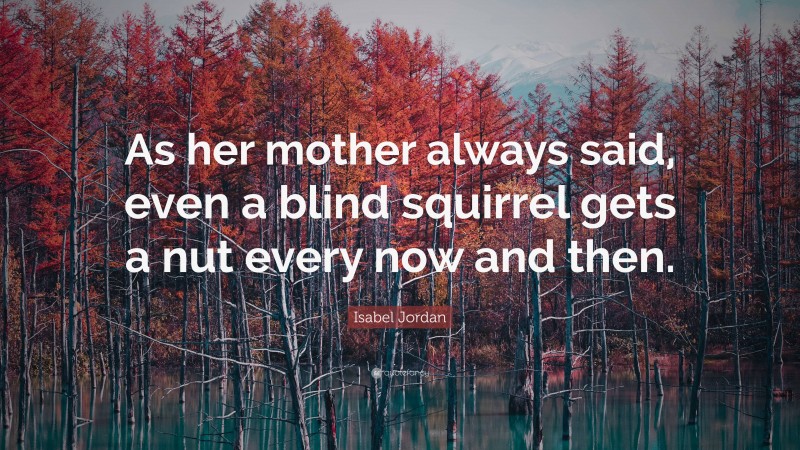Isabel Jordan Quote: “As her mother always said, even a blind squirrel gets a nut every now and then.”