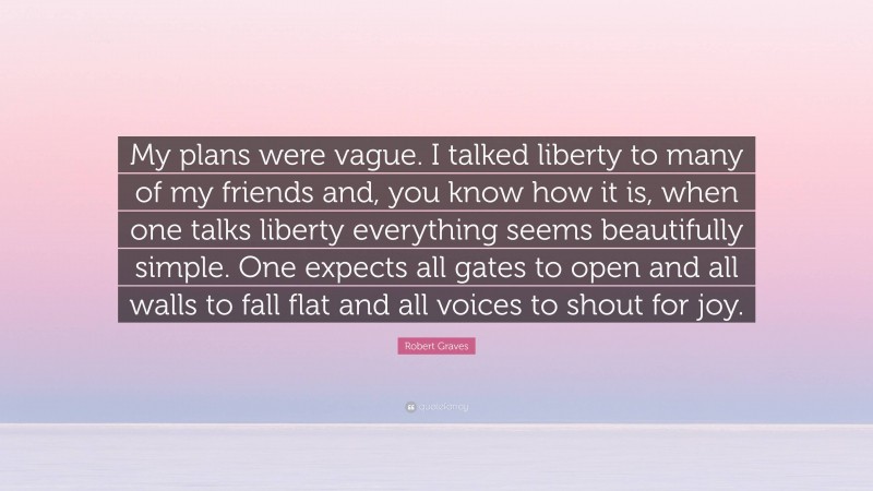 Robert Graves Quote: “My plans were vague. I talked liberty to many of my friends and, you know how it is, when one talks liberty everything seems beautifully simple. One expects all gates to open and all walls to fall flat and all voices to shout for joy.”
