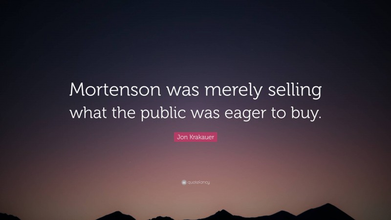 Jon Krakauer Quote: “Mortenson was merely selling what the public was eager to buy.”