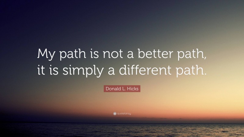 Donald L. Hicks Quote: “My path is not a better path, it is simply a different path.”
