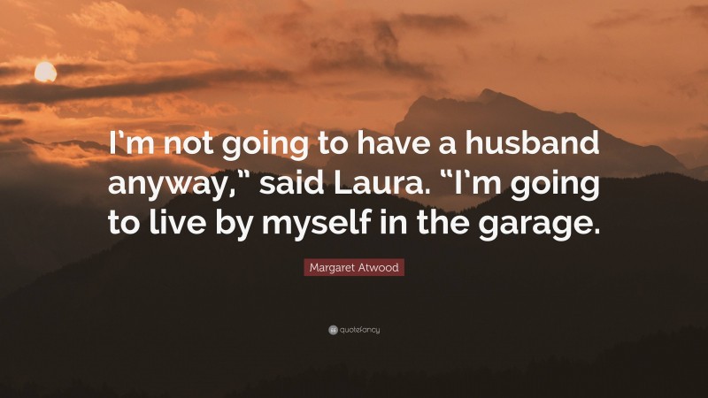 Margaret Atwood Quote: “I’m not going to have a husband anyway,” said Laura. “I’m going to live by myself in the garage.”