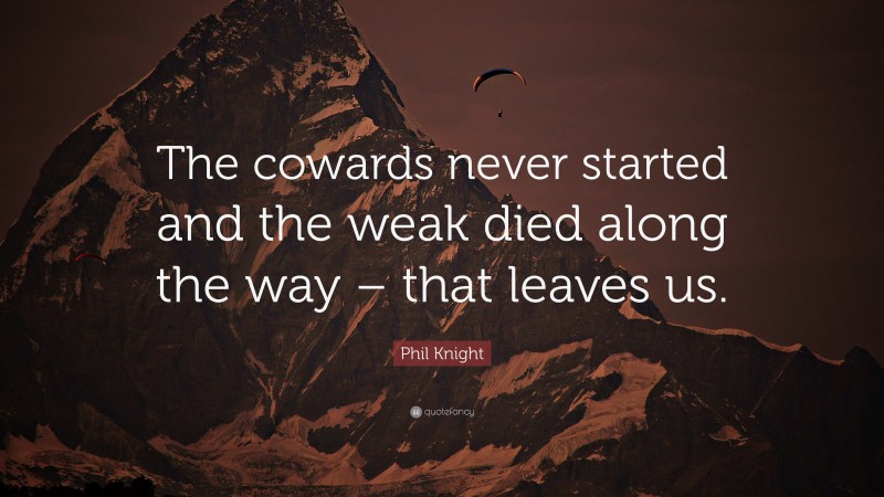 Phil Knight Quote: “The cowards never started and the weak died along the way – that leaves us.”