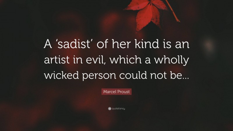 Marcel Proust Quote: “A ‘sadist’ of her kind is an artist in evil, which a wholly wicked person could not be...”