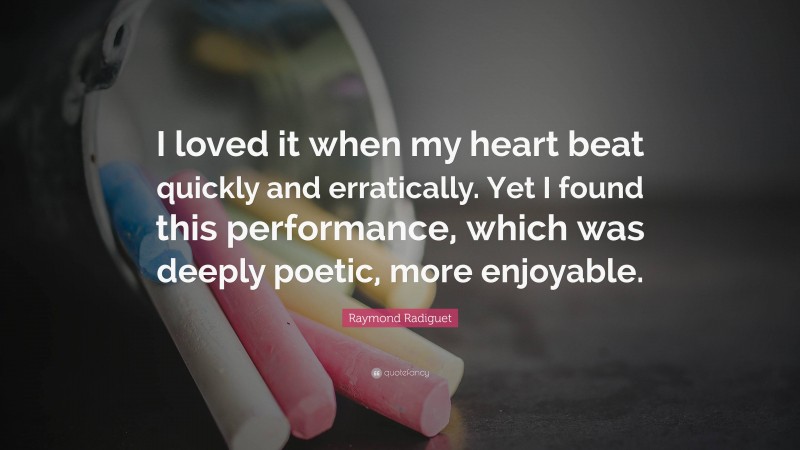 Raymond Radiguet Quote: “I loved it when my heart beat quickly and erratically. Yet I found this performance, which was deeply poetic, more enjoyable.”