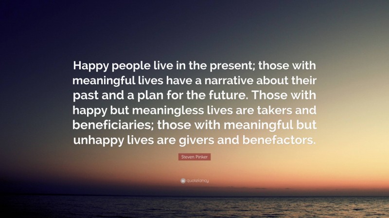 Steven Pinker Quote: “Happy people live in the present; those with meaningful lives have a narrative about their past and a plan for the future. Those with happy but meaningless lives are takers and beneficiaries; those with meaningful but unhappy lives are givers and benefactors.”