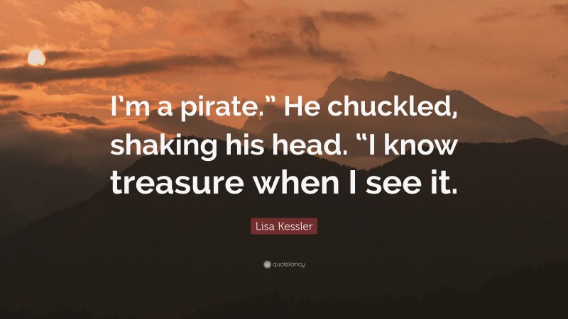 Lisa Kessler Quote: “I’m a pirate.” He chuckled, shaking his head. “I know treasure when I see it.”