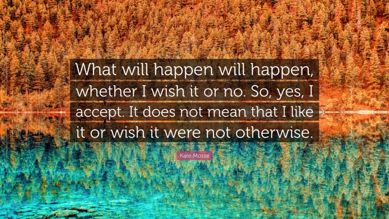 Kate Mosse Quote: “What will happen will happen, whether I wish it or no. So, yes, I accept. It does not mean that I like it or wish it were not otherwise.”