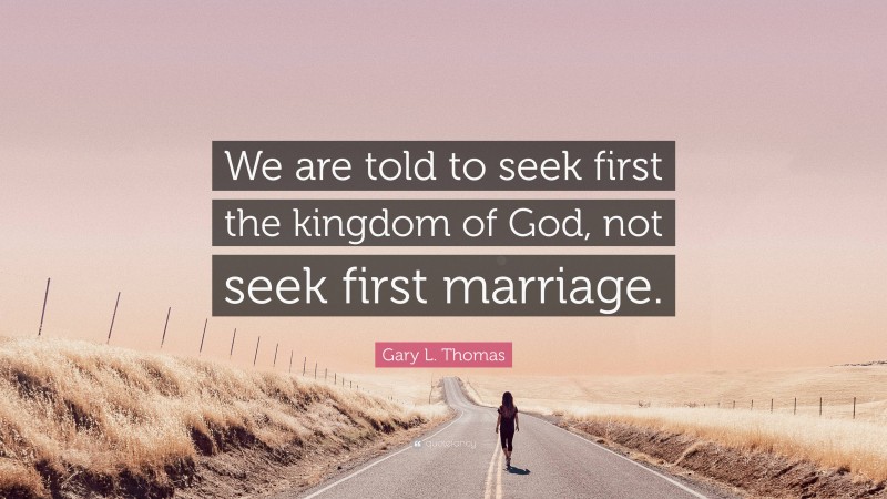 Gary L. Thomas Quote: “We are told to seek first the kingdom of God, not seek first marriage.”