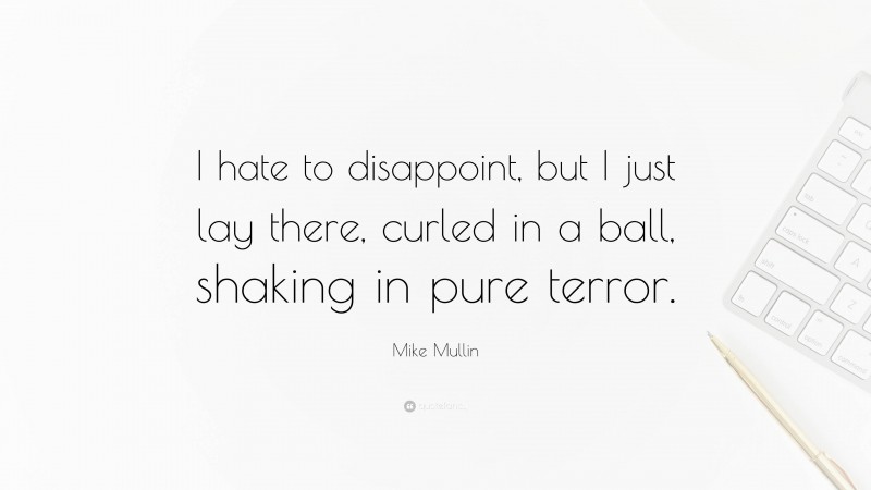 Mike Mullin Quote: “I hate to disappoint, but I just lay there, curled in a ball, shaking in pure terror.”