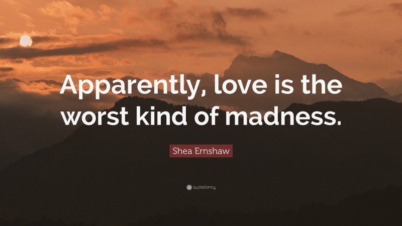 Shea Ernshaw Quote: “Apparently, love is the worst kind of madness.”