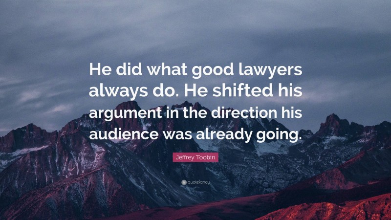 Jeffrey Toobin Quote: “He did what good lawyers always do. He shifted his argument in the direction his audience was already going.”