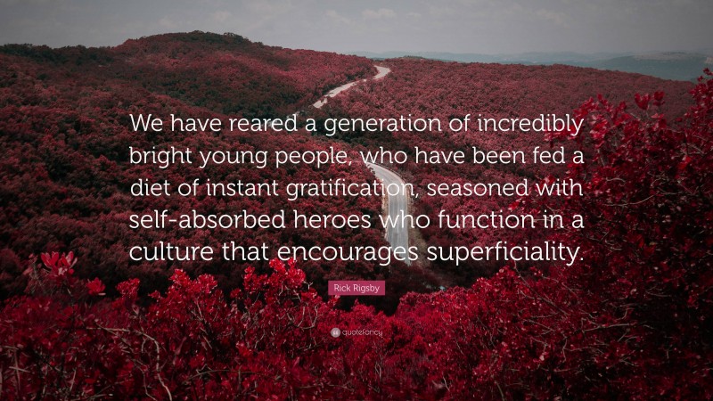 Rick Rigsby Quote: “We have reared a generation of incredibly bright young people, who have been fed a diet of instant gratification, seasoned with self-absorbed heroes who function in a culture that encourages superficiality.”