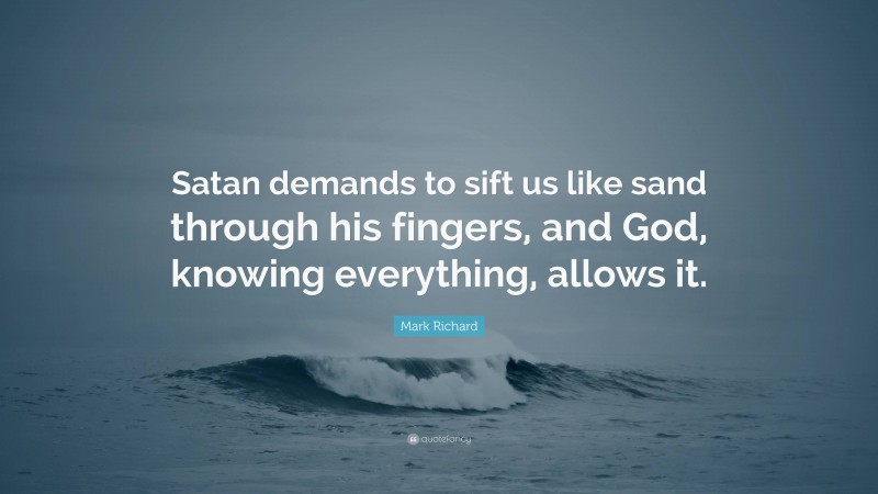 Mark Richard Quote: “Satan demands to sift us like sand through his fingers, and God, knowing everything, allows it.”