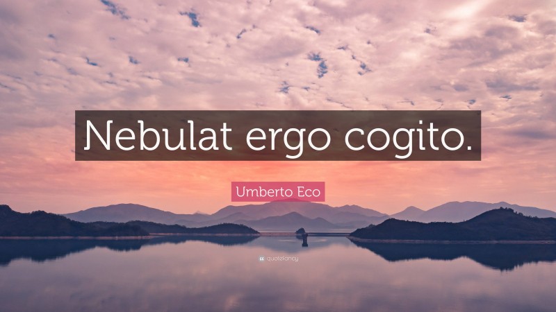 Umberto Eco Quote: “Nebulat ergo cogito.”