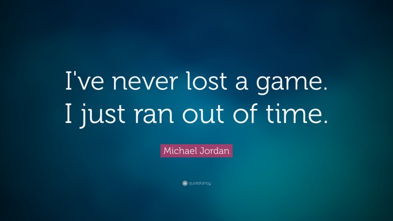 Michael Jordan Quote: “I’ve never lost a game. I just ran out of time.”