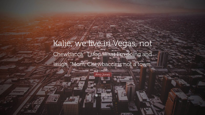 Amo Jones Quote: “Kalie, we live in Vegas, not Chewbacca.” I stop what I’m doing and laugh. “Mom, Chewbacca is not a town.”