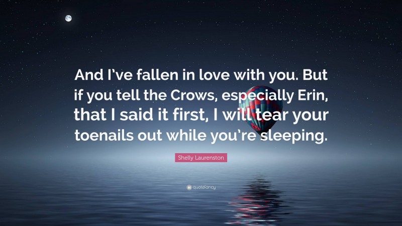 Shelly Laurenston Quote: “And I’ve fallen in love with you. But if you tell the Crows, especially Erin, that I said it first, I will tear your toenails out while you’re sleeping.”