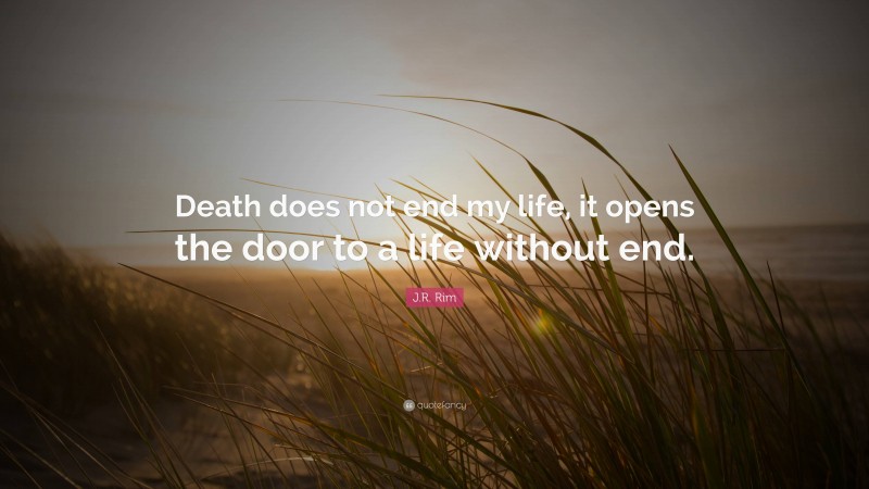 J.R. Rim Quote: “Death does not end my life, it opens the door to a life without end.”