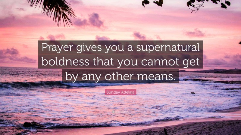 Sunday Adelaja Quote: “Prayer gives you a supernatural boldness that you cannot get by any other means.”