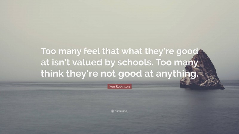 Ken Robinson Quote: “Too many feel that what they’re good at isn’t valued by schools. Too many think they’re not good at anything.”