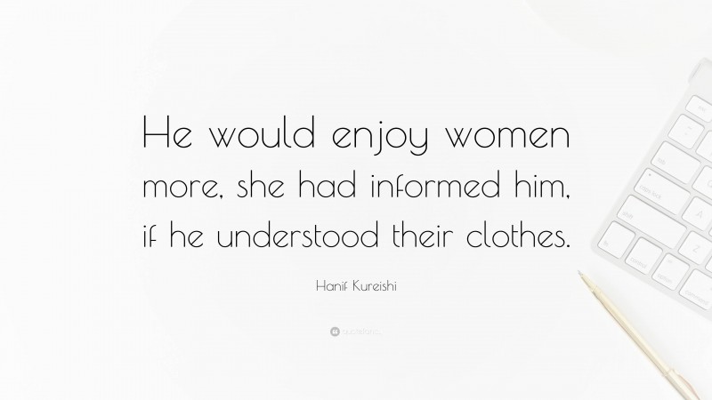 Hanif Kureishi Quote: “He would enjoy women more, she had informed him, if he understood their clothes.”