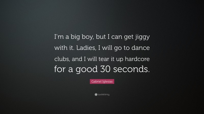Gabriel Iglesias Quote: “I’m a big boy, but I can get jiggy with it. Ladies, I will go to dance clubs, and I will tear it up hardcore for a good 30 seconds.”