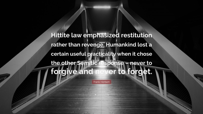 Frank Herbert Quote: “Hittite law emphasized restitution rather than revenge. Humankind lost a certain useful practicality when it chose the other Semitic response – never to forgive and never to forget.”