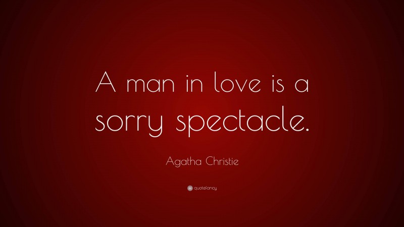 Agatha Christie Quote: “A man in love is a sorry spectacle.”
