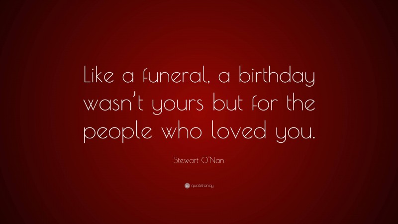 Stewart O'Nan Quote: “Like a funeral, a birthday wasn’t yours but for the people who loved you.”
