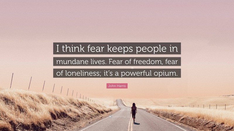 John Harris Quote: “I think fear keeps people in mundane lives. Fear of freedom, fear of loneliness; it’s a powerful opium.”