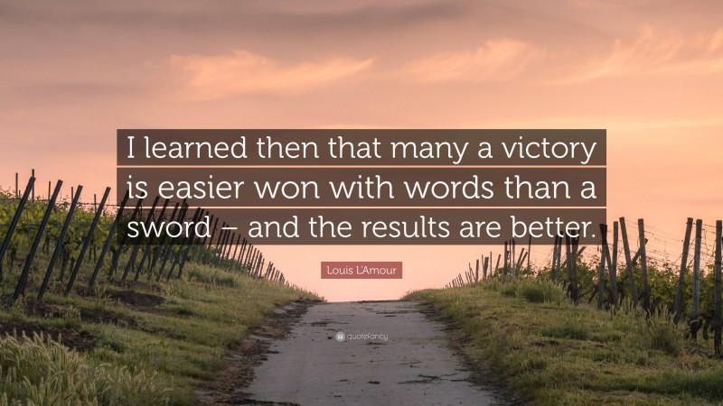 Louis L'Amour Quote: “I learned then that many a victory is easier won with words than a sword – and the results are better.”