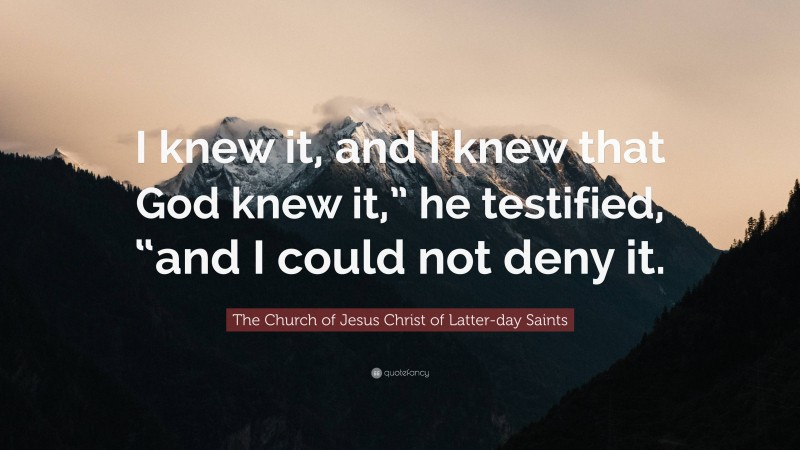 The Church of Jesus Christ of Latter-day Saints Quote: “I knew it, and I knew that God knew it,” he testified, “and I could not deny it.”