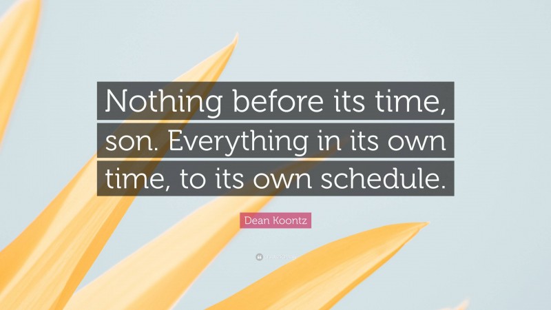 Dean Koontz Quote: “Nothing before its time, son. Everything in its own time, to its own schedule.”