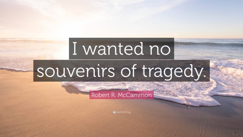 Robert R. McCammon Quote: “I wanted no souvenirs of tragedy.”